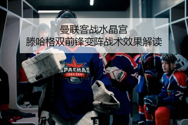 曼联客战水晶宫 滕哈格双前锋变阵战术效果解读