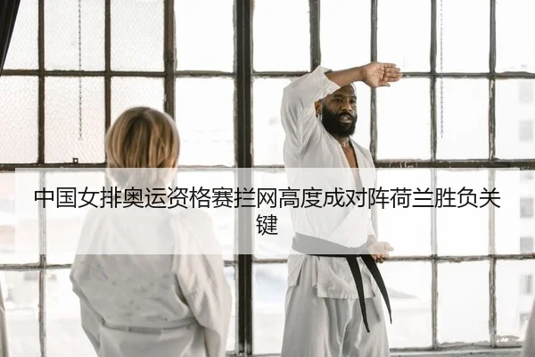 中国女排奥运资格赛拦网高度成对阵荷兰胜负关键
